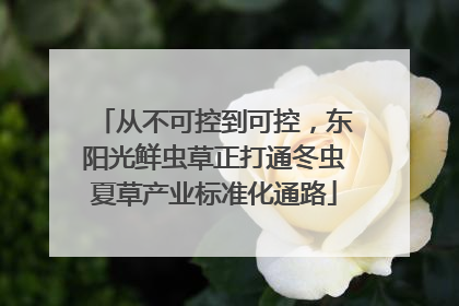 从不可控到可控，东阳光鲜虫草正打通冬虫夏草产业标准化通路